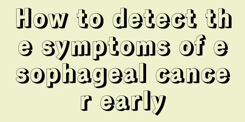 How to detect the symptoms of esophageal cancer early