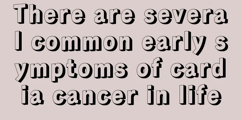 There are several common early symptoms of cardia cancer in life