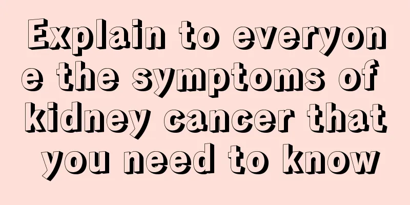 Explain to everyone the symptoms of kidney cancer that you need to know