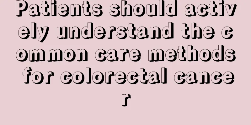 Patients should actively understand the common care methods for colorectal cancer