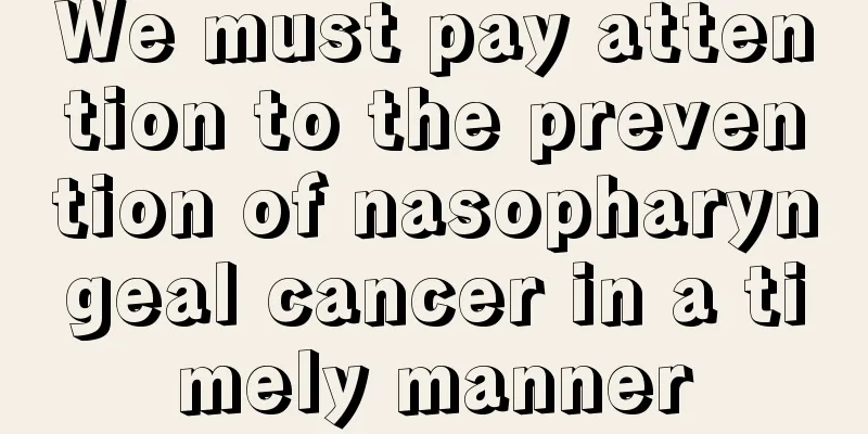 We must pay attention to the prevention of nasopharyngeal cancer in a timely manner
