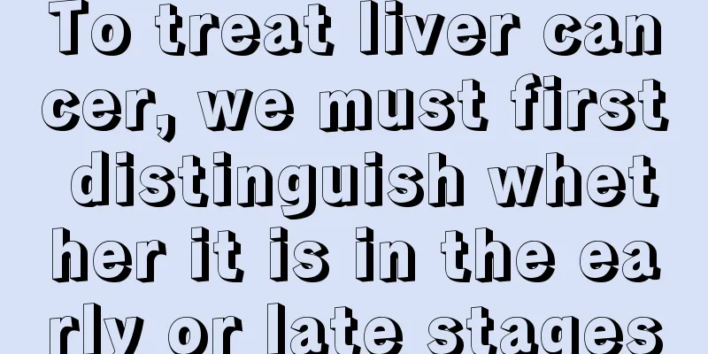 To treat liver cancer, we must first distinguish whether it is in the early or late stages