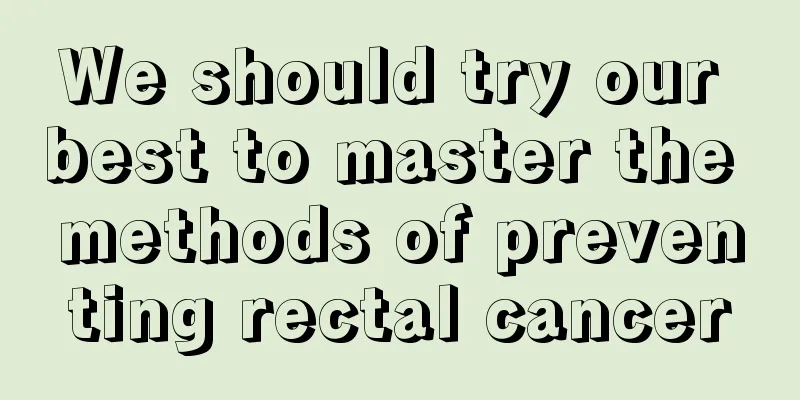 We should try our best to master the methods of preventing rectal cancer