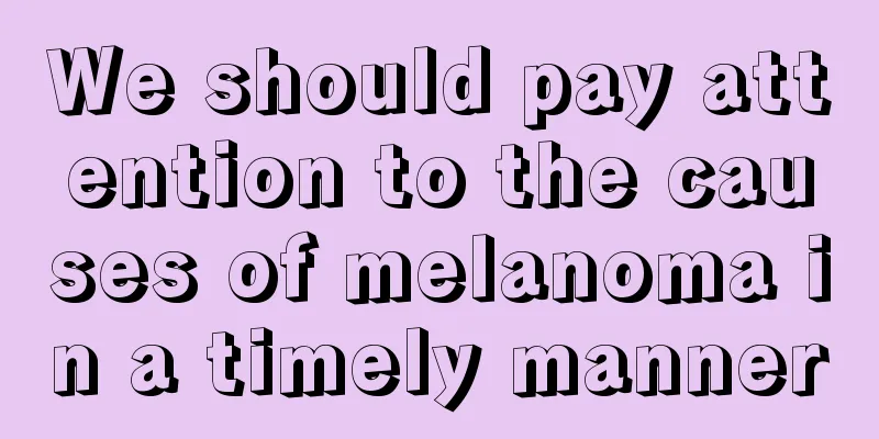 We should pay attention to the causes of melanoma in a timely manner