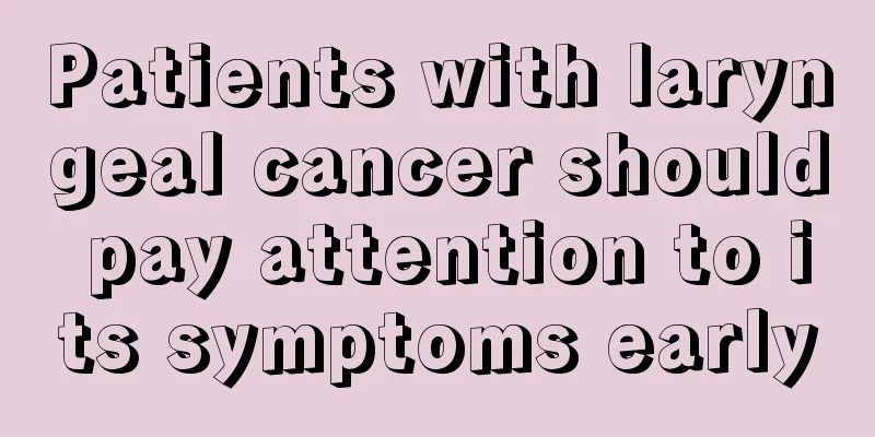 Patients with laryngeal cancer should pay attention to its symptoms early