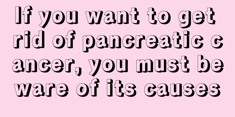 If you want to get rid of pancreatic cancer, you must beware of its causes