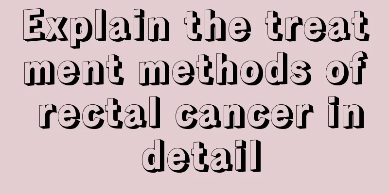 Explain the treatment methods of rectal cancer in detail