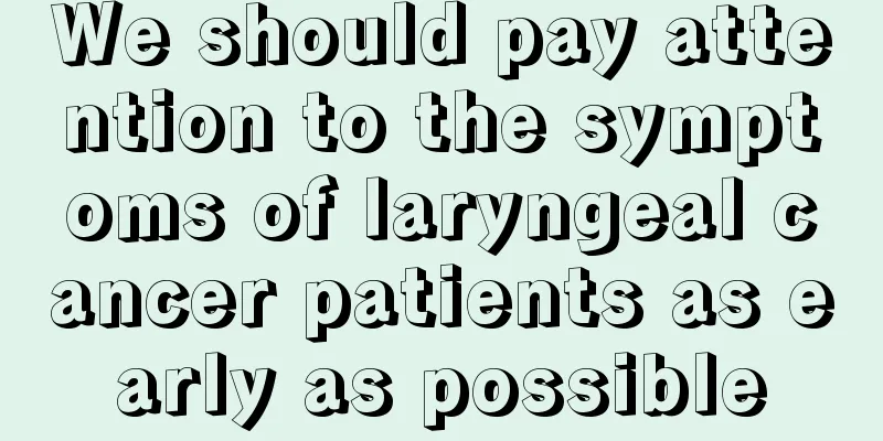 We should pay attention to the symptoms of laryngeal cancer patients as early as possible
