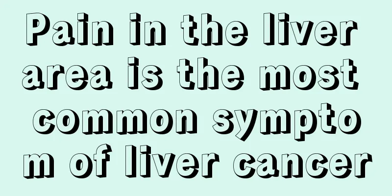 Pain in the liver area is the most common symptom of liver cancer