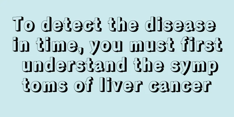 To detect the disease in time, you must first understand the symptoms of liver cancer