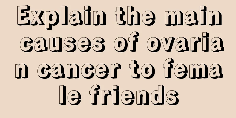 Explain the main causes of ovarian cancer to female friends