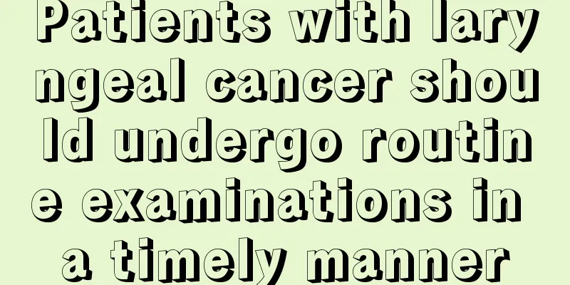 Patients with laryngeal cancer should undergo routine examinations in a timely manner