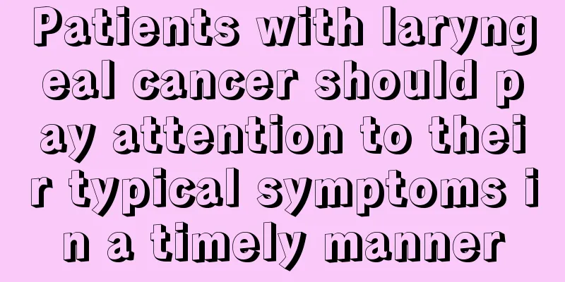 Patients with laryngeal cancer should pay attention to their typical symptoms in a timely manner