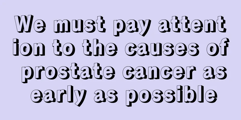 We must pay attention to the causes of prostate cancer as early as possible