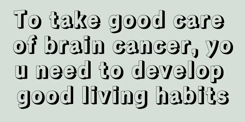 To take good care of brain cancer, you need to develop good living habits