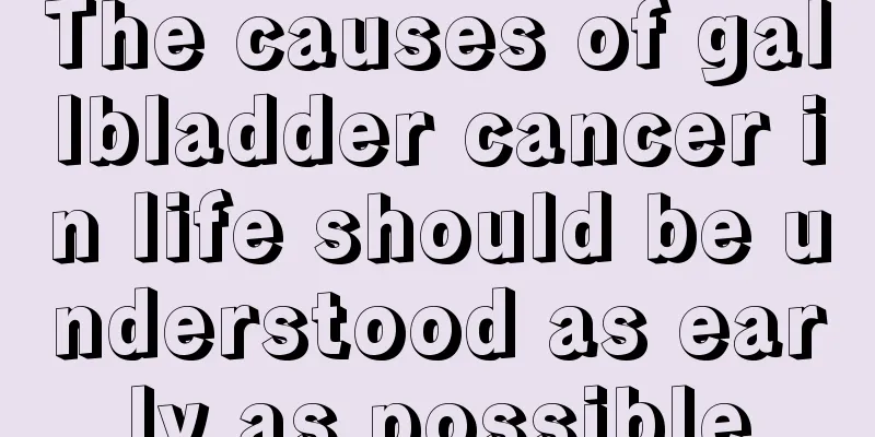 The causes of gallbladder cancer in life should be understood as early as possible