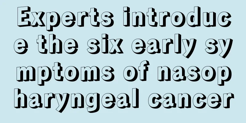 Experts introduce the six early symptoms of nasopharyngeal cancer