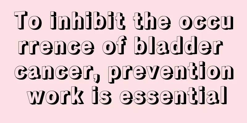 To inhibit the occurrence of bladder cancer, prevention work is essential