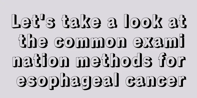 Let's take a look at the common examination methods for esophageal cancer