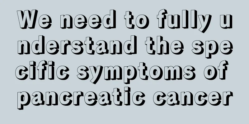 We need to fully understand the specific symptoms of pancreatic cancer