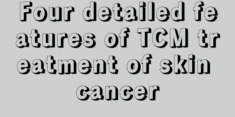 Four detailed features of TCM treatment of skin cancer