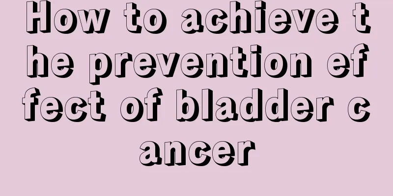 How to achieve the prevention effect of bladder cancer
