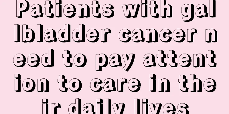 Patients with gallbladder cancer need to pay attention to care in their daily lives