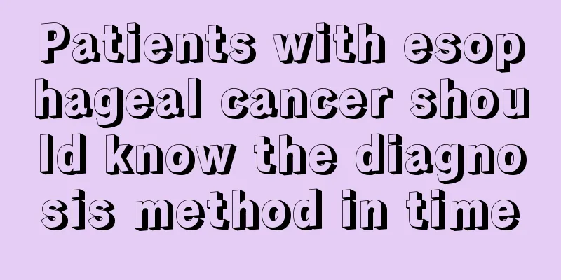 Patients with esophageal cancer should know the diagnosis method in time
