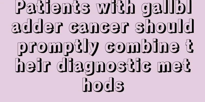 Patients with gallbladder cancer should promptly combine their diagnostic methods