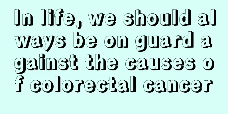 In life, we should always be on guard against the causes of colorectal cancer