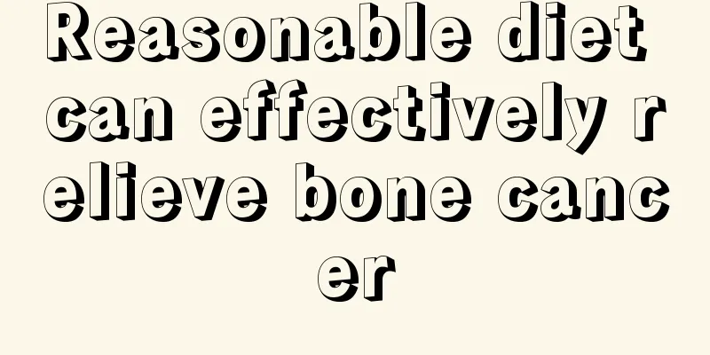 Reasonable diet can effectively relieve bone cancer