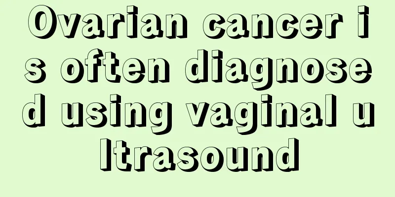 Ovarian cancer is often diagnosed using vaginal ultrasound