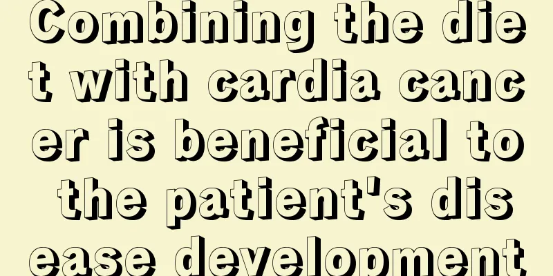 Combining the diet with cardia cancer is beneficial to the patient's disease development