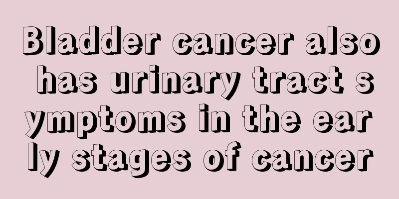 Bladder cancer also has urinary tract symptoms in the early stages of cancer