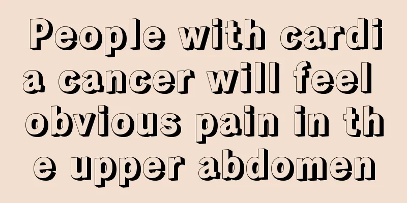 People with cardia cancer will feel obvious pain in the upper abdomen