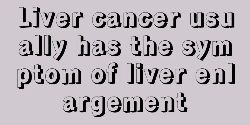Liver cancer usually has the symptom of liver enlargement
