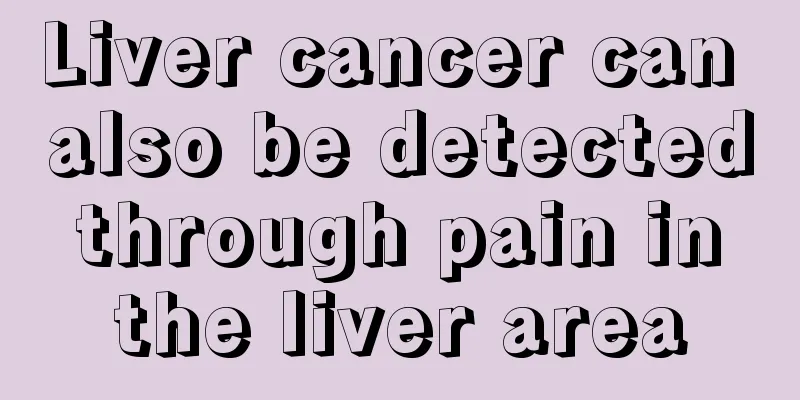 Liver cancer can also be detected through pain in the liver area