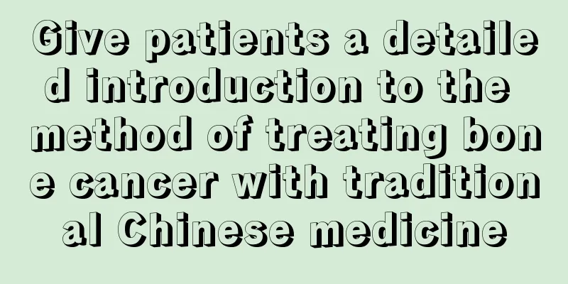 Give patients a detailed introduction to the method of treating bone cancer with traditional Chinese medicine