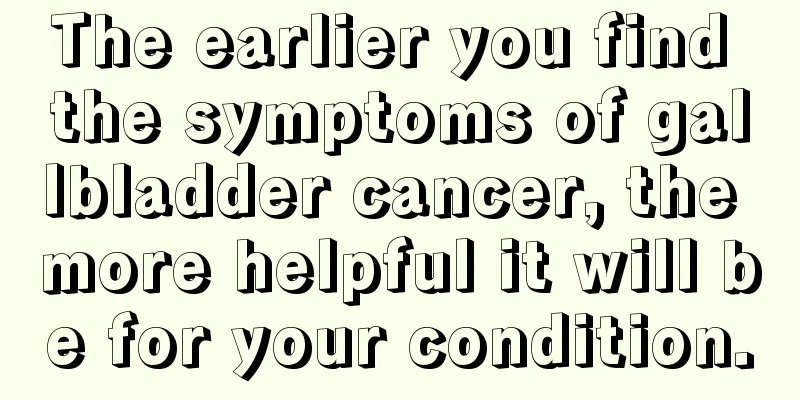 The earlier you find the symptoms of gallbladder cancer, the more helpful it will be for your condition.