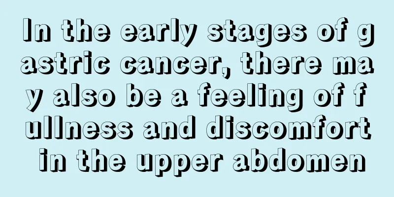 In the early stages of gastric cancer, there may also be a feeling of fullness and discomfort in the upper abdomen