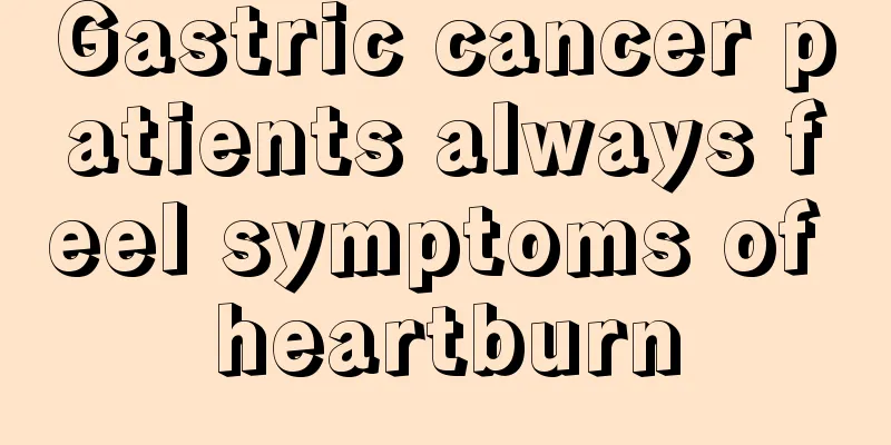Gastric cancer patients always feel symptoms of heartburn