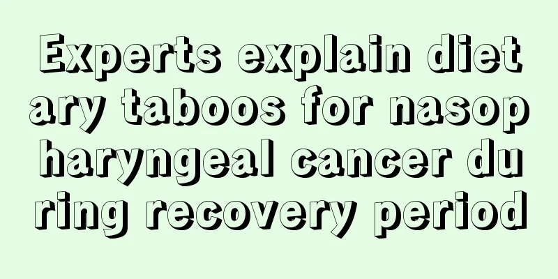 Experts explain dietary taboos for nasopharyngeal cancer during recovery period
