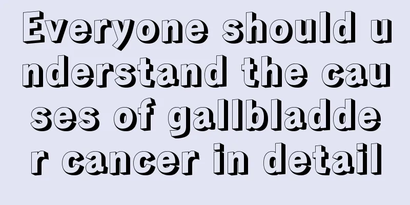 Everyone should understand the causes of gallbladder cancer in detail