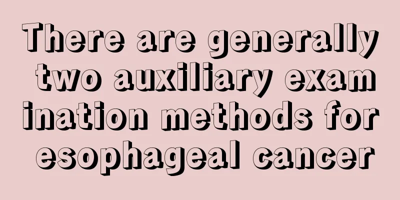 There are generally two auxiliary examination methods for esophageal cancer