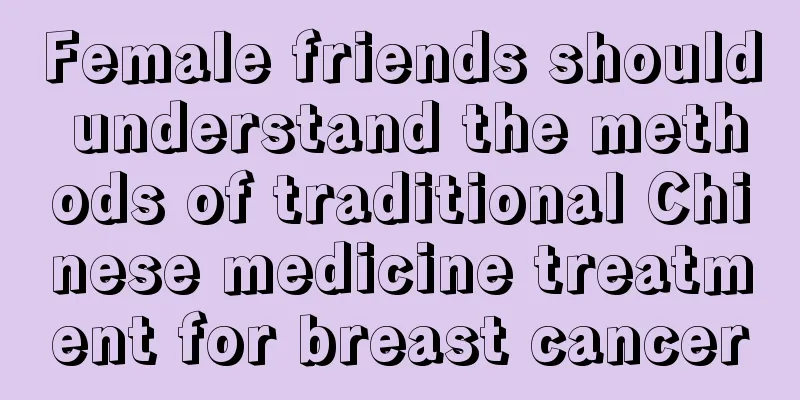 Female friends should understand the methods of traditional Chinese medicine treatment for breast cancer