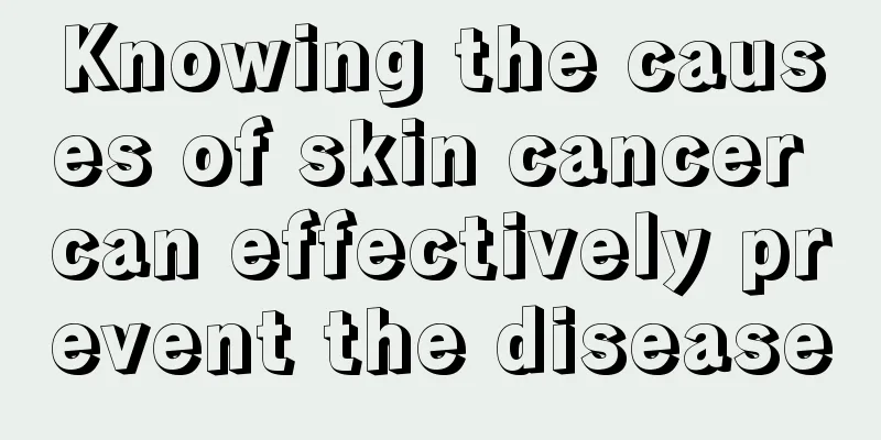Knowing the causes of skin cancer can effectively prevent the disease