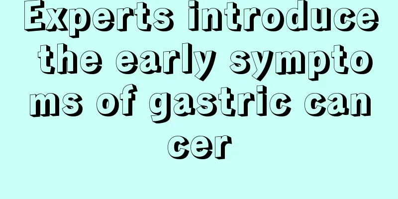 Experts introduce the early symptoms of gastric cancer