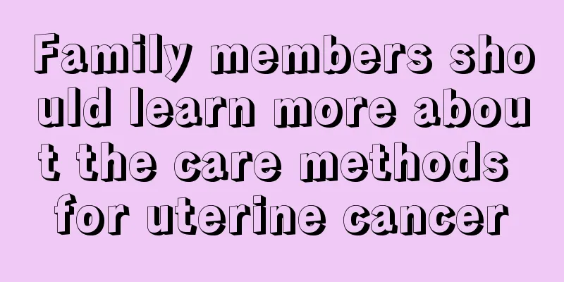 Family members should learn more about the care methods for uterine cancer