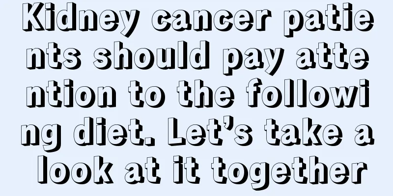 Kidney cancer patients should pay attention to the following diet. Let’s take a look at it together