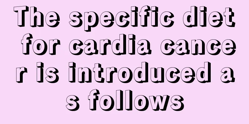 The specific diet for cardia cancer is introduced as follows